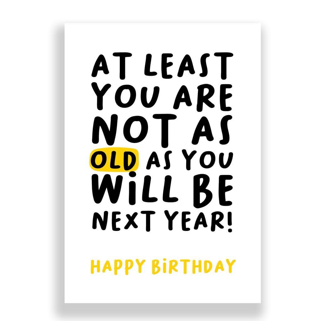 Funny Birthday Card | At Least You Arent As Old As You Will Be Next Year.